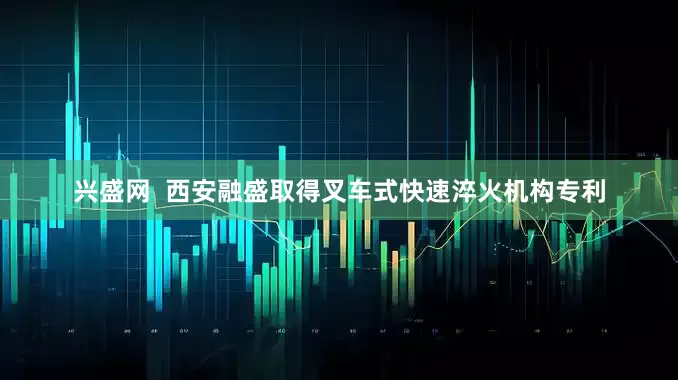 兴盛网  西安融盛取得叉车式快速淬火机构专利