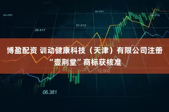 博盈配资 训动健康科技（天津）有限公司注册“壹荆堂”商标获核准
