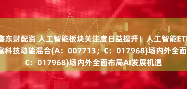 鑫东财配资 人工智能板块关注度日益提升！人工智能ETF(515980)、华富科技动能混合(A：007713；C：017968)场内外全面布局AI发展机遇