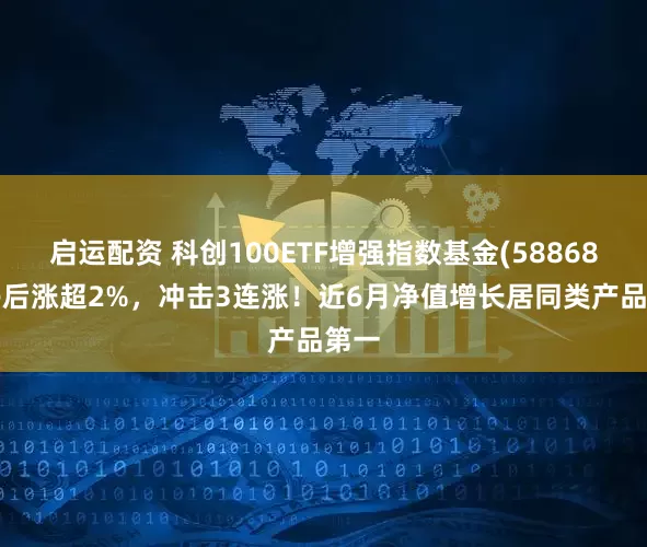 启运配资 科创100ETF增强指数基金(588680)午后涨超2%，冲击3连涨！近6月净值增长居同类产品第一