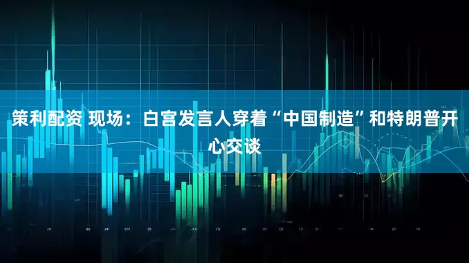 策利配资 现场：白宫发言人穿着“中国制造”和特朗普开心交谈