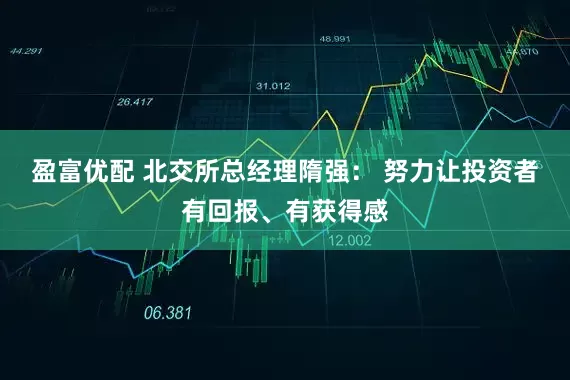 盈富优配 北交所总经理隋强： 努力让投资者有回报、有获得感