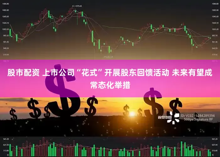 股市配资 上市公司“花式”开展股东回馈活动 未来有望成常态化举措