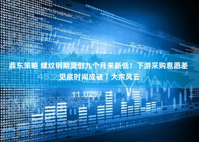 鼎东策略 螺纹钢期货创九个月来新低！下游采购意愿差 见底时间成谜｜大宗风云