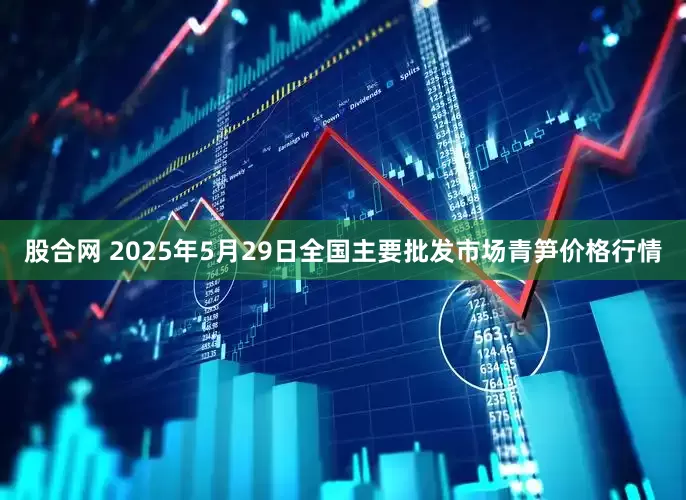 股合网 2025年5月29日全国主要批发市场青笋价格行情