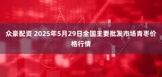 众豪配资 2025年5月29日全国主要批发市场青枣价格行情