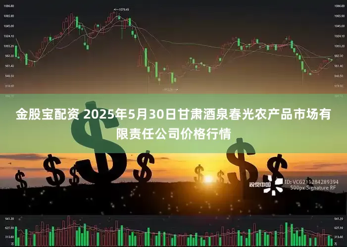 金股宝配资 2025年5月30日甘肃酒泉春光农产品市场有限责任公司价格行情