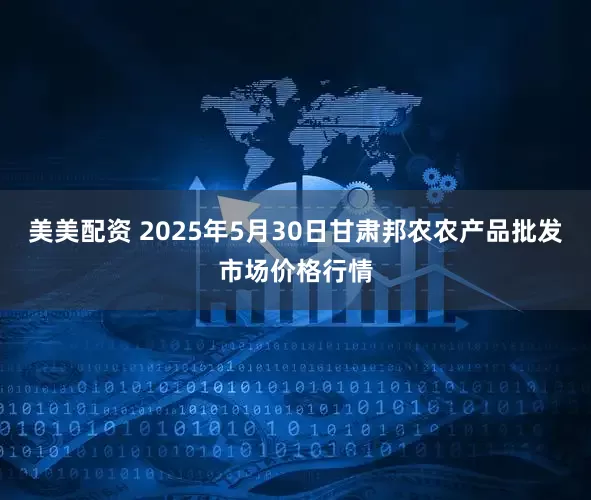 美美配资 2025年5月30日甘肃邦农农产品批发市场价格行情