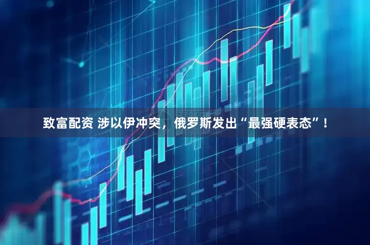 致富配资 涉以伊冲突，俄罗斯发出“最强硬表态”！