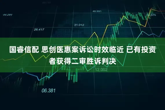 国睿信配 思创医惠案诉讼时效临近 已有投资者获得二审胜诉判决