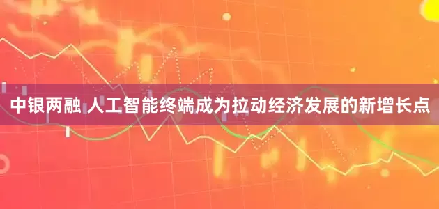 中银两融 人工智能终端成为拉动经济发展的新增长点