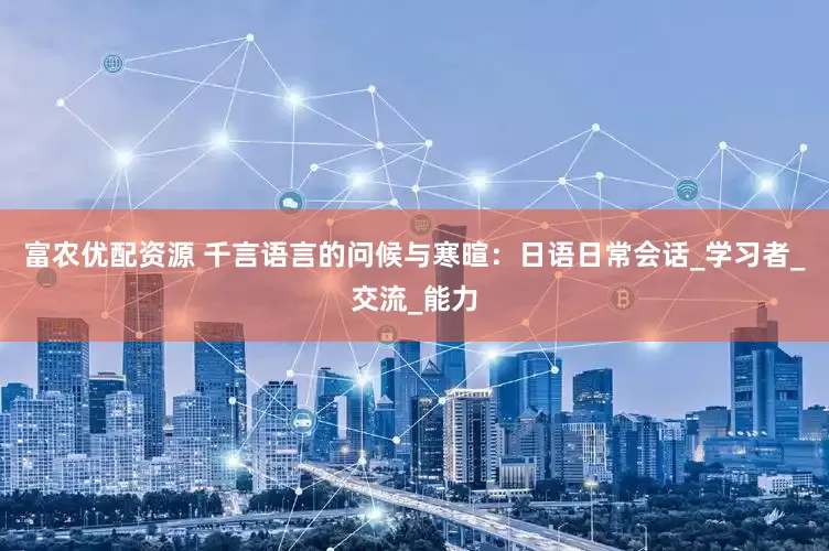 富农优配资源 千言语言的问候与寒暄：日语日常会话_学习者_交流_能力