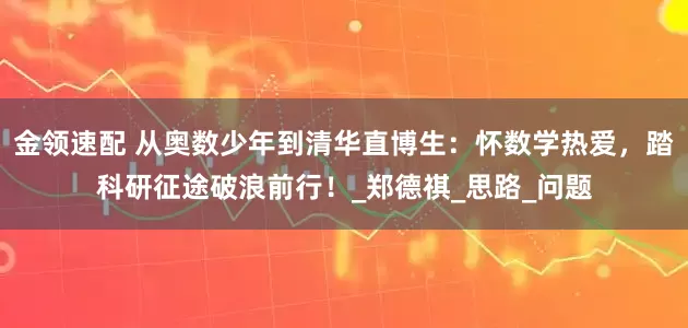 金领速配 从奥数少年到清华直博生：怀数学热爱，踏科研征途破浪前行！_郑德祺_思路_问题