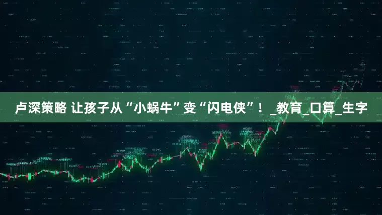 卢深策略 让孩子从“小蜗牛”变“闪电侠”！_教育_口算_生字