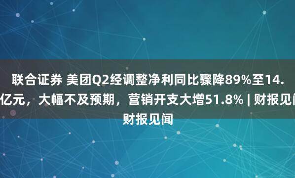 联合证券 美团Q2经调整净利同比骤降89%至14.9亿元，大幅不及预期，营销开支大增51.8% | 财报见闻