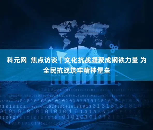 科元网  焦点访谈｜文化抗战凝聚成钢铁力量 为全民抗战筑牢精神堡垒