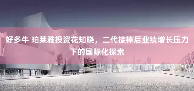 好多牛 珀莱雅投资花知晓，二代接棒后业绩增长压力下的国际化探索