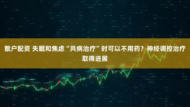 散户配资 失眠和焦虑“共病治疗”时可以不用药？神经调控治疗取得进展