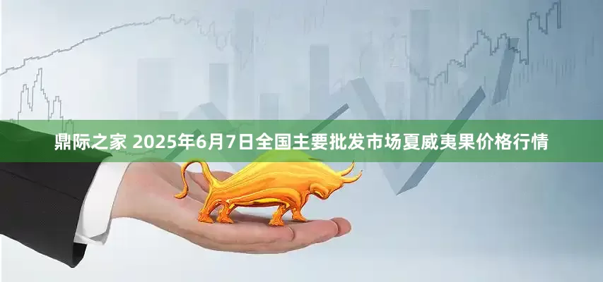 鼎际之家 2025年6月7日全国主要批发市场夏威夷果价格行情