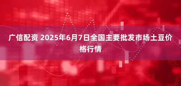 广信配资 2025年6月7日全国主要批发市场土豆价格行情