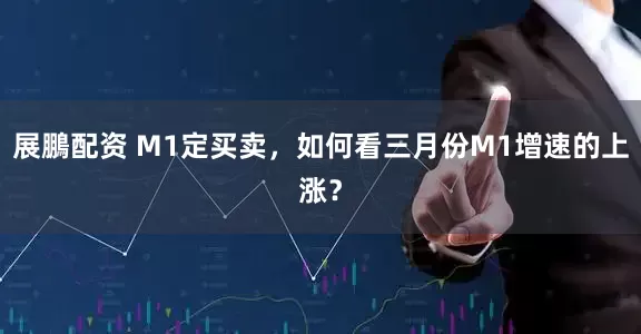展鵬配资 M1定买卖，如何看三月份M1增速的上涨？