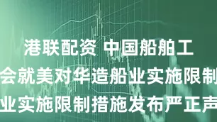 港联配资 中国船舶工业行业协会就美对华造船业实施限制措施发布严正声明