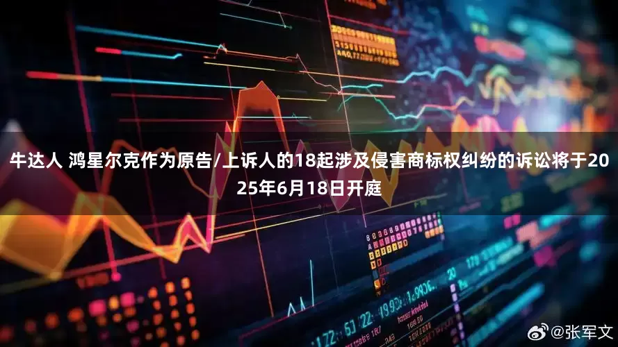 牛达人 鸿星尔克作为原告/上诉人的18起涉及侵害商标权纠纷的诉讼将于2025年6月18日开庭