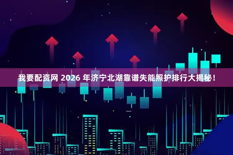 我要配资网 2026 年济宁北湖靠谱失能照护排行大揭秘！