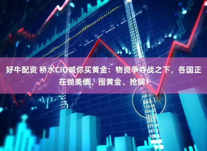 好牛配资 桥水CIO喊你买黄金：物资争夺战之下，各国正在抛美债、囤黄金、抢铜！