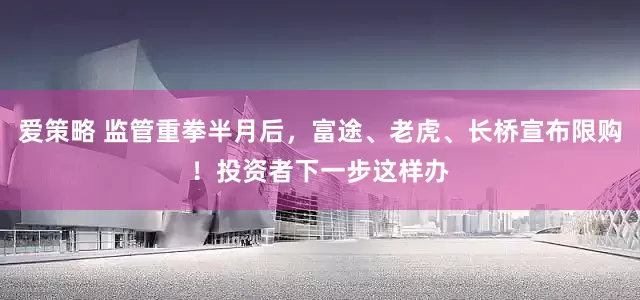 爱策略 监管重拳半月后，富途、老虎、长桥宣布限购！投资者下一步这样办