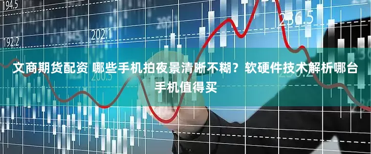 文商期货配资 哪些手机拍夜景清晰不糊？软硬件技术解析哪台手机值得买